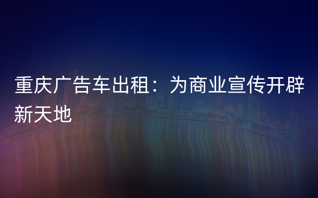 重庆广告车出租：为商业宣传开辟新天地