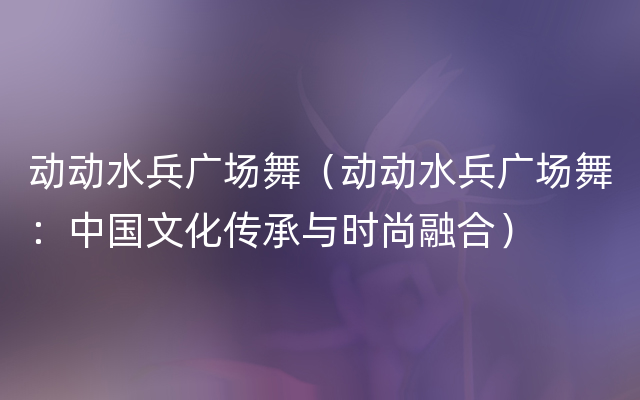 动动水兵广场舞（动动水兵广场舞：中国文化传承与时尚融合）