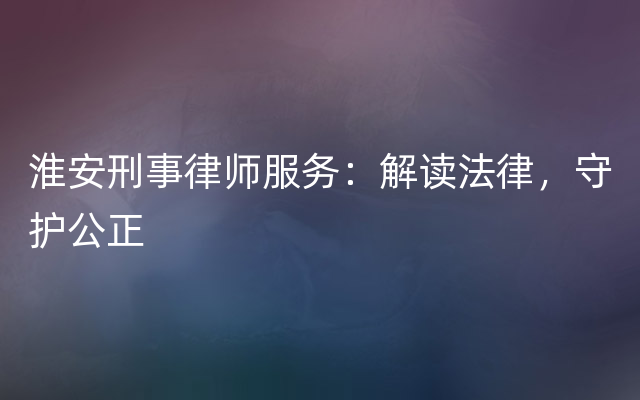 淮安刑事律师服务：解读法律，守护公正