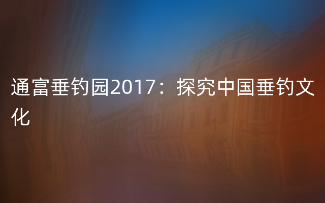 通富垂钓园2017：探究中国垂钓文化