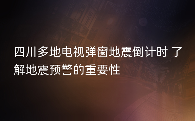 四川多地电视弹窗地震倒计时 了解地震预警的重要性