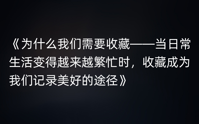 《为什么我们需要收藏——当日常生活变得越来越繁忙时，收藏成为我们记录美好的途径》