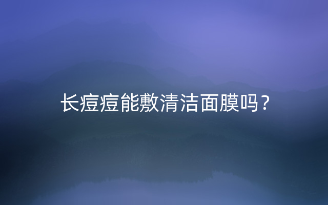 长痘痘能敷清洁面膜吗？