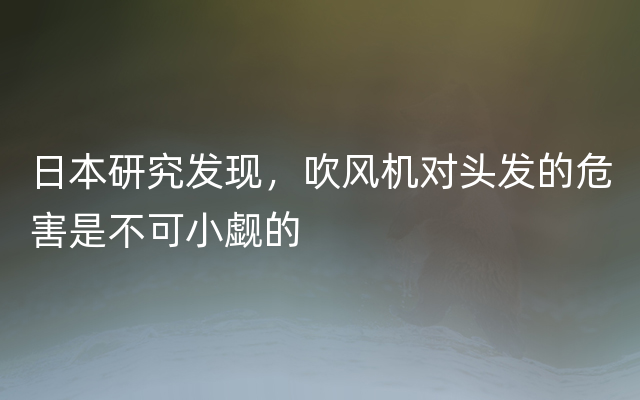 日本研究发现，吹风机对头发的危害是不可小觑的