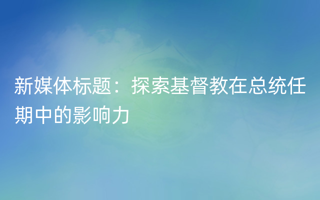 新媒体标题：探索基督教在总统任期中的影响力