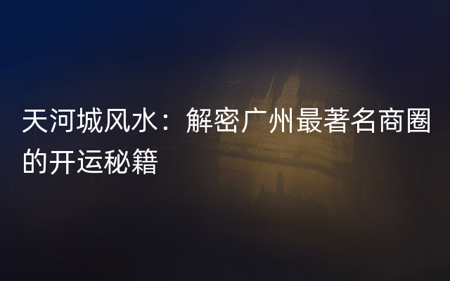 天河城风水：解密广州最著名商圈的开运秘籍