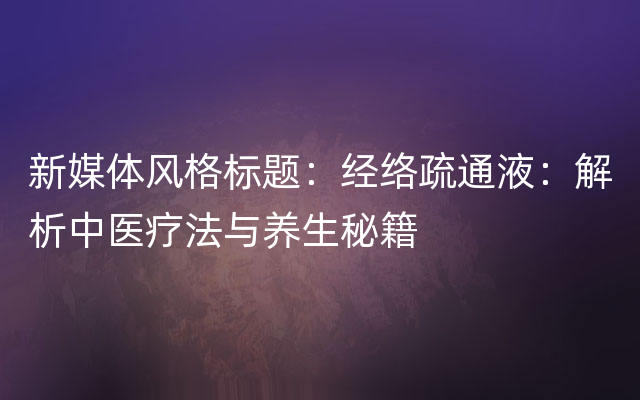 新媒体风格标题：经络疏通液：解析中医疗法与养生秘籍