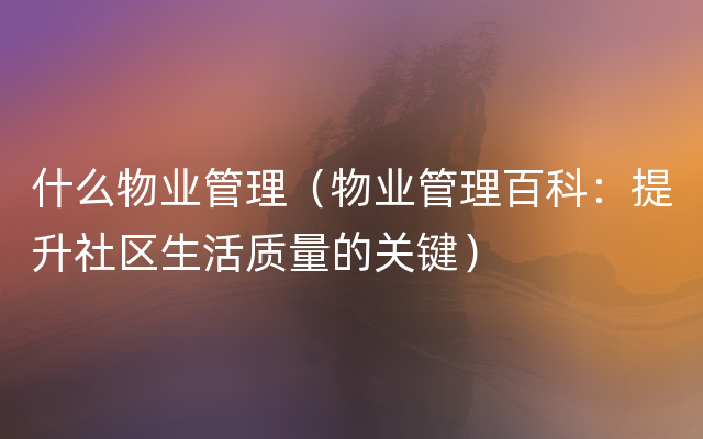 什么物业管理（物业管理百科：提升社区生活质量的关键）