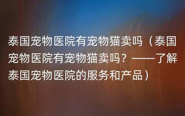 泰国宠物医院有宠物猫卖吗（泰国宠物医院有宠物猫卖吗？——了解泰国宠物医院的服务和