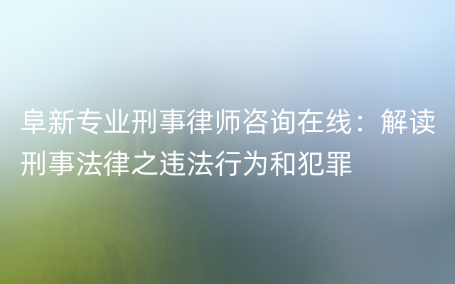 阜新专业刑事律师咨询在线：解读刑事法律之违法行为和犯罪