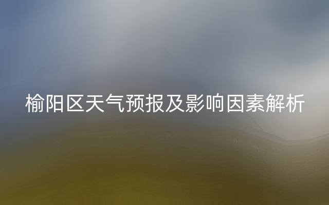 榆阳区天气预报及影响因素解析