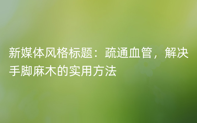 新媒体风格标题：疏通血管，解决手脚麻木的实用方法