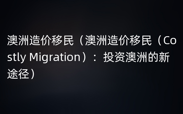 澳洲造价移民（澳洲造价移民（Costly Migration）：投资澳洲的新途径）