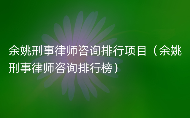 余姚刑事律师咨询排行项目（余姚刑事律师咨询排行榜）