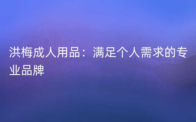 洪梅成人用品：满足个人需求的专业品牌