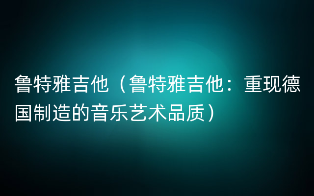 鲁特雅吉他（鲁特雅吉他：重现德国制造的音乐艺术品质）