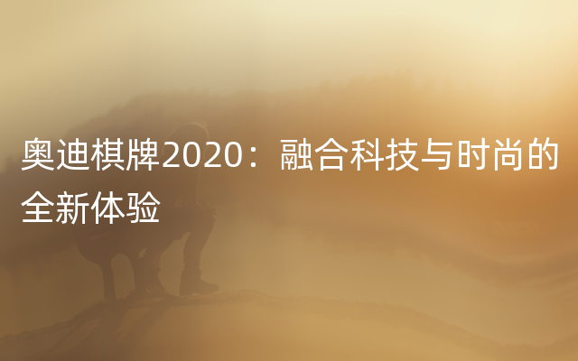 奥迪棋牌2020：融合科技与时尚的全新体验