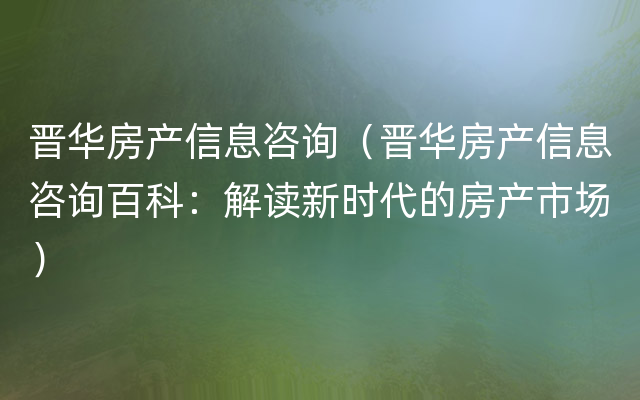 晋华房产信息咨询（晋华房产信息咨询百科：解读新时代的房产市场）