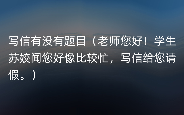 写信有没有题目（老师您好！学生苏姣闻您好像比较忙，写信给您请假。）