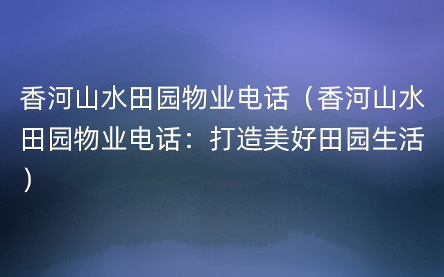 香河山水田园物业电话（香河山水田园物业电话：打造美好田园生活）