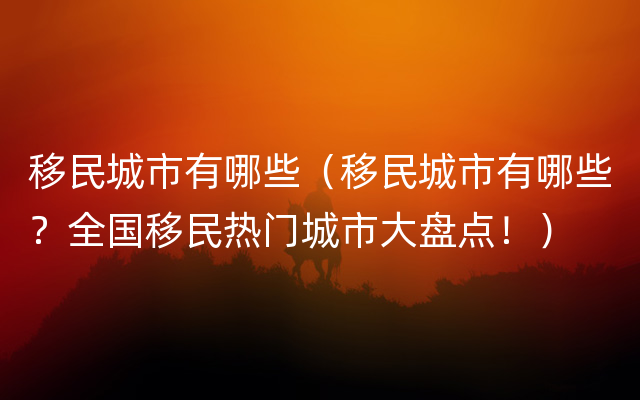 移民城市有哪些（移民城市有哪些？全国移民热门城市大盘点！）