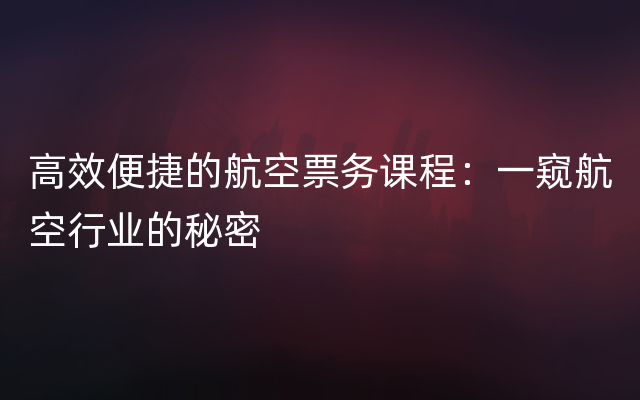 高效便捷的航空票务课程：一窥航空行业的秘密