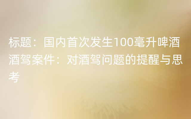 标题：国内首次发生100毫升啤酒酒驾案件：对酒驾问题的提醒与思考