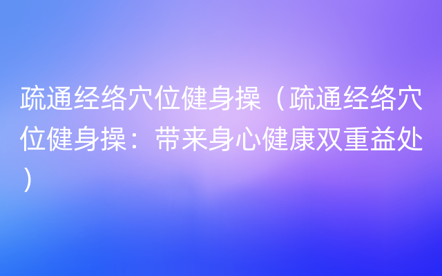 疏通经络穴位健身操（疏通经络穴位健身操：带来身心健康双重益处）