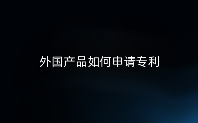 外国产品如何申请专利