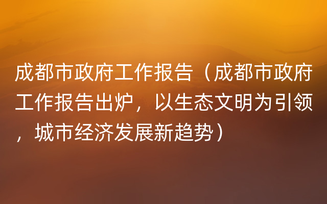 成都市政府工作报告（成都市政府工作报告出炉，以生态文明为引领，城市经济发展新趋势