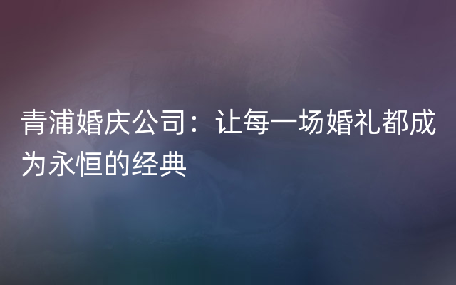 青浦婚庆公司：让每一场婚礼都成为永恒的经典