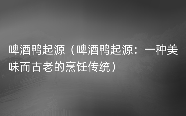 啤酒鸭起源（啤酒鸭起源：一种美味而古老的烹饪传统）