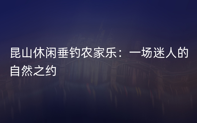 昆山休闲垂钓农家乐：一场迷人的自然之约