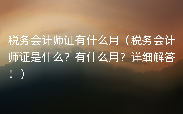 税务会计师证有什么用（税务会计师证是什么？有什