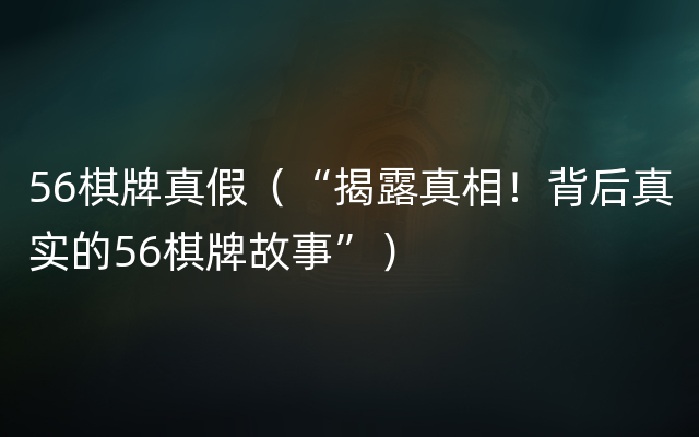 56棋牌真假（“揭露真相！背后真实的56棋牌故事”）