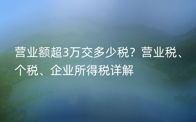 营业额超3万交多少税？营业税、个税、企业所得税详解