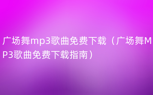 广场舞mp3歌曲免费下载（广场舞MP3歌曲免费下载指南）