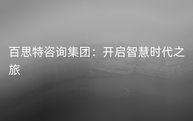 百思特咨询集团：开启智慧时代之旅