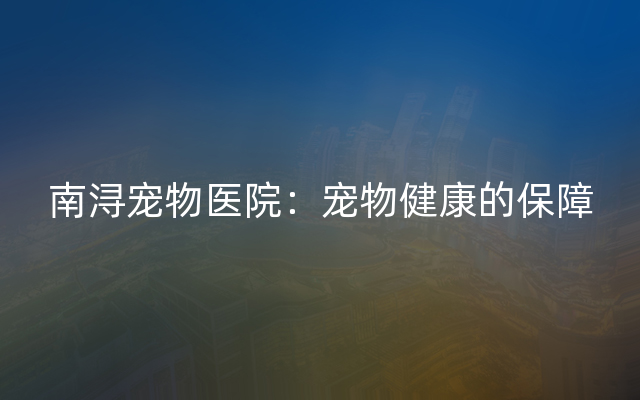 南浔宠物医院：宠物健康的保障