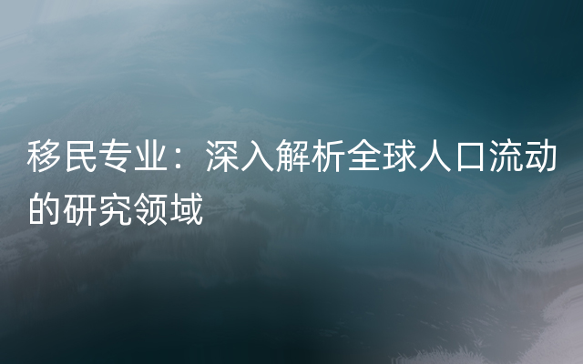 移民专业：深入解析全球人口流动的研究领域