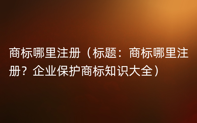 商标哪里注册（标题：商标哪里注册？企业保护商标知识大全）