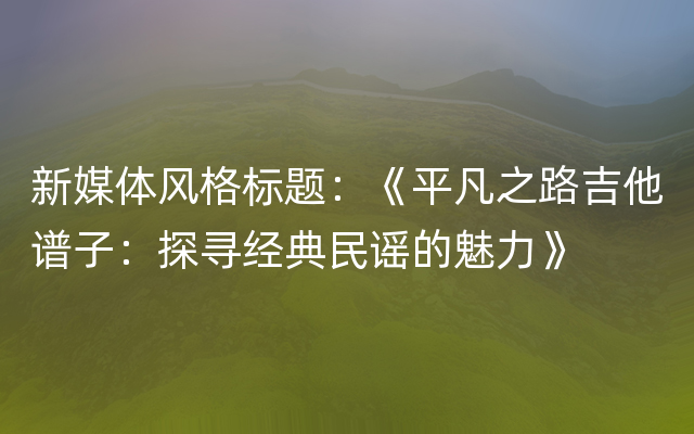 新媒体风格标题：《平凡之路吉他谱子：探寻经典民