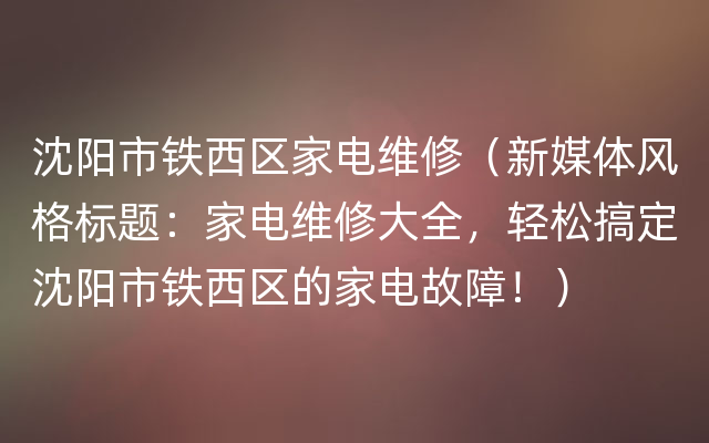 沈阳市铁西区家电维修（新媒体风格标题：家电维修