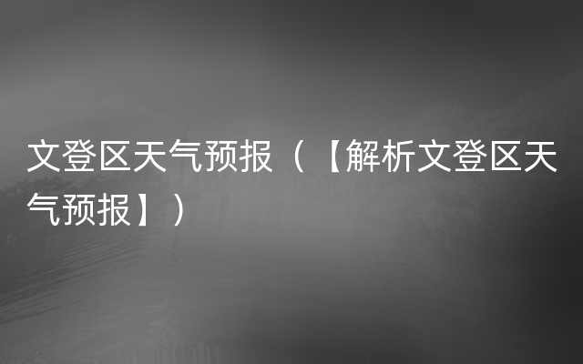 文登区天气预报（【解析文登区天气预报】）