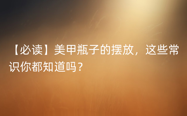 【必读】美甲瓶子的摆放，这些常识你都知道吗？