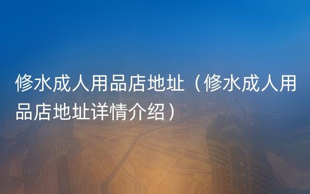 修水成人用品店地址（修水成人用品店地址详情介绍