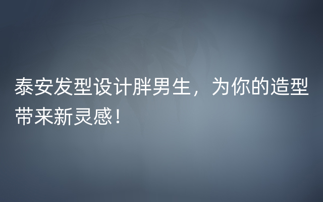 泰安发型设计胖男生，为你的造型带来新灵感！