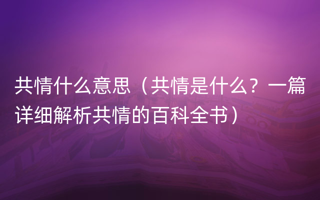 共情什么意思（共情是什么？一篇详细解析共情的百科全书）