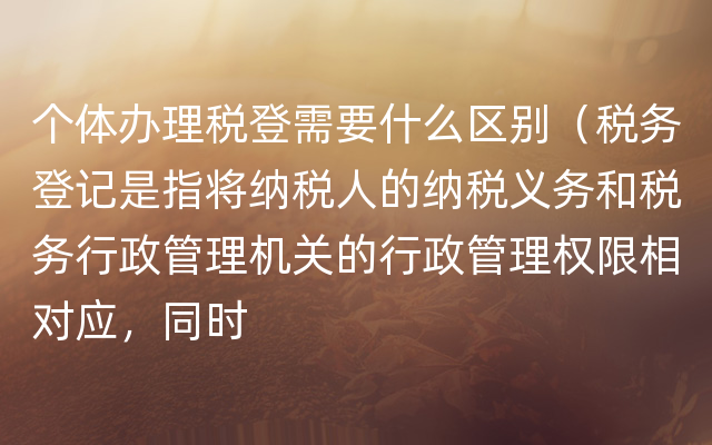 个体办理税登需要什么区别（税务登记是指将纳税人的纳税义务和税务行政管理机关的行政