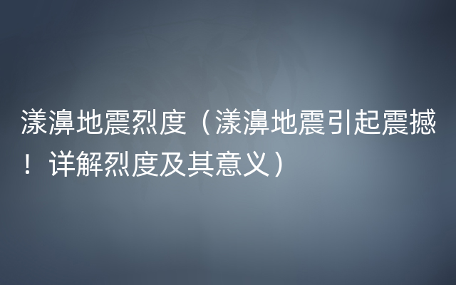 漾濞地震烈度（漾濞地震引起震撼！详解烈度及其意义）